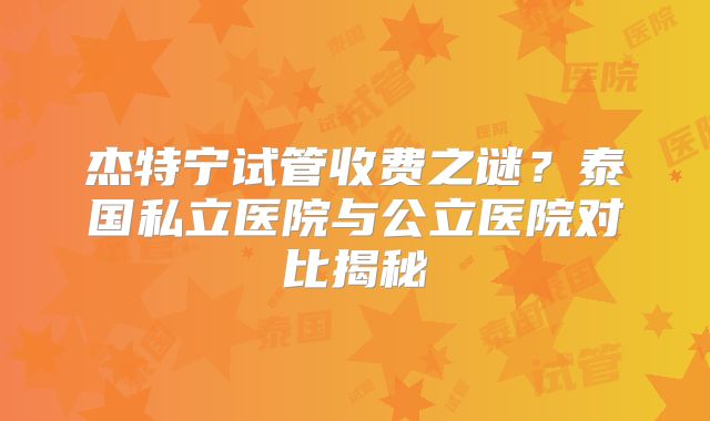 杰特宁试管收费之谜？泰国私立医院与公立医院对比揭秘