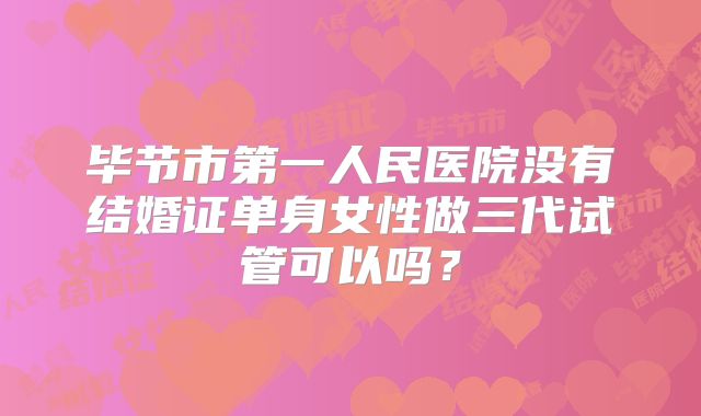 毕节市第一人民医院没有结婚证单身女性做三代试管可以吗?