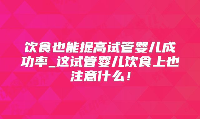 饮食也能提高试管婴儿成功率_这试管婴儿饮食上也注意什么！