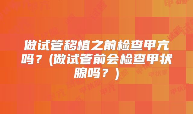做试管移植之前检查甲亢吗？(做试管前会检查甲状腺吗？)