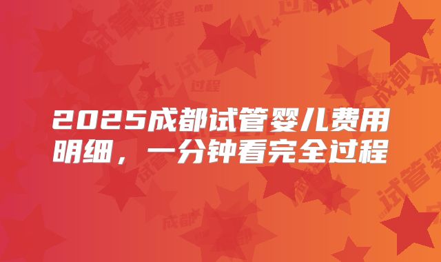 2025成都试管婴儿费用明细,一分钟看完全过程