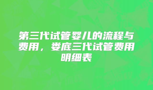 第三代试管婴儿的流程与费用，娄底三代试管费用明细表