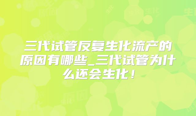 三代试管反复生化流产的原因有哪些_三代试管为什么还会生化！