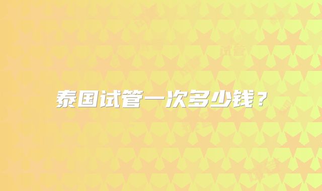 泰国试管一次多少钱？