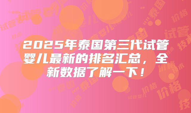 2025年泰国第三代试管婴儿最新的排名汇总，全新数据了解一下！