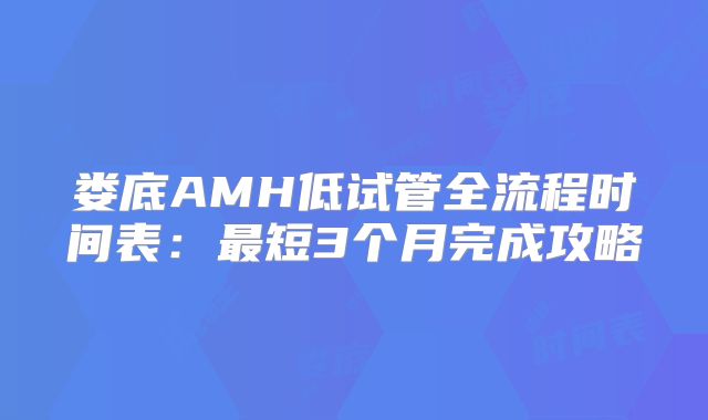 娄底AMH低试管全流程时间表:最短3个月完成攻略