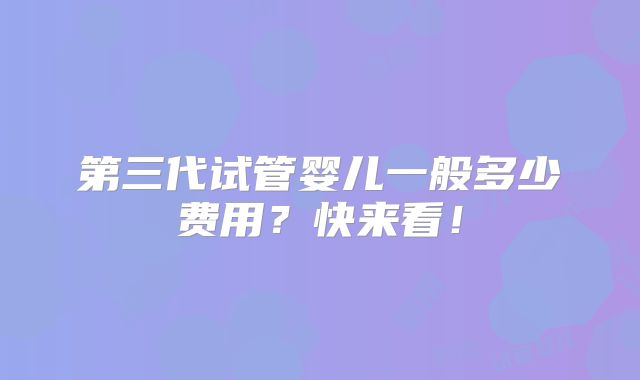 第三代试管婴儿一般多少费用？快来看！