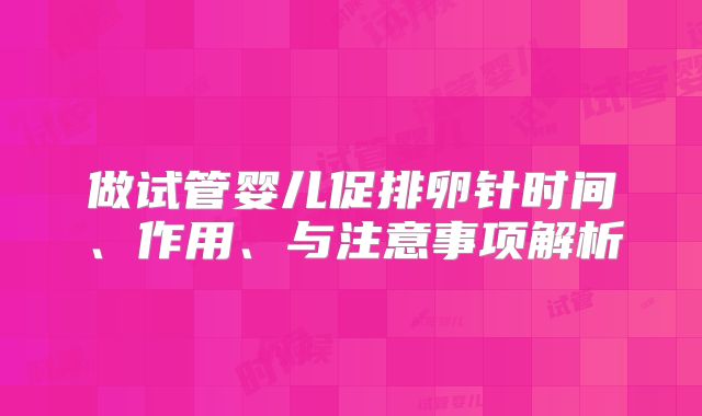 做试管婴儿促排卵针时间、作用、与注意事项解析