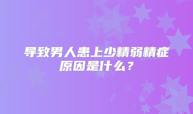 导致男人患上少精弱精症原因是什么？