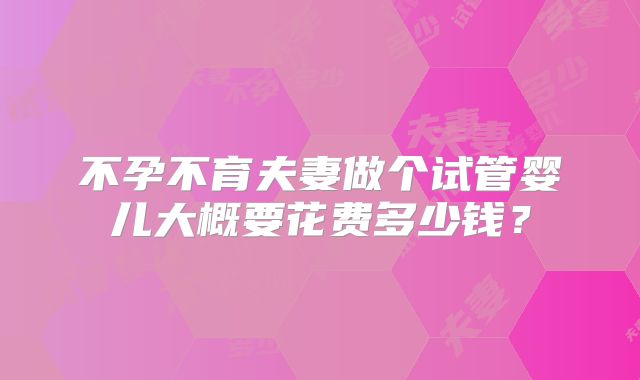 不孕不育夫妻做个试管婴儿大概要花费多少钱?