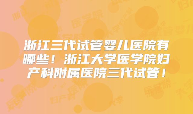 浙江三代试管婴儿医院有哪些!浙江大学医学院妇产科附属医院三代试管!