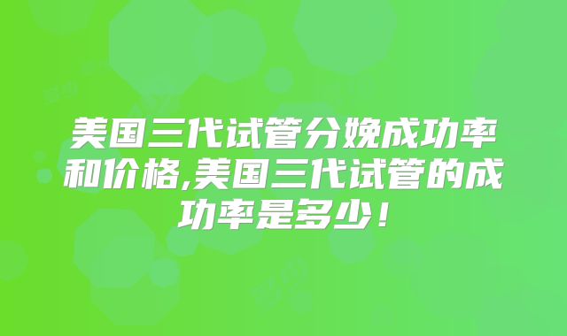 美国三代试管分娩成功率和价格,美国三代试管的成功率是多少！