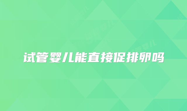 试管婴儿能直接促排卵吗