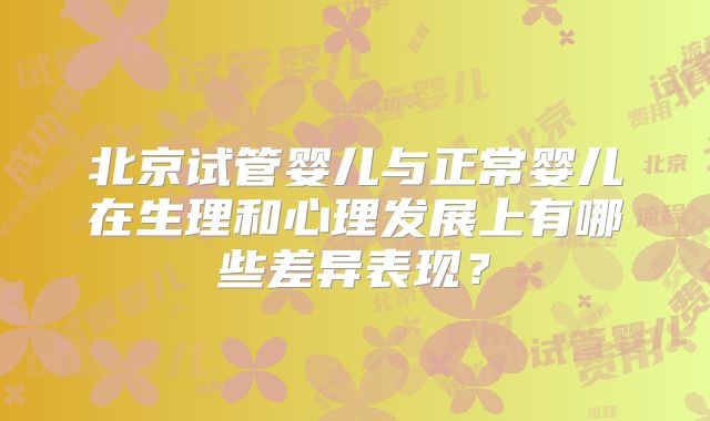 北京试管婴儿与正常婴儿在生理和心理发展上有哪些差异表现？