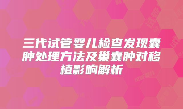 三代试管婴儿检查发现囊肿处理方法及巢囊肿对移植影响解析