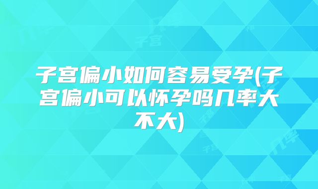 子宫偏小如何容易受孕(子宫偏小可以怀孕吗几率大不大)