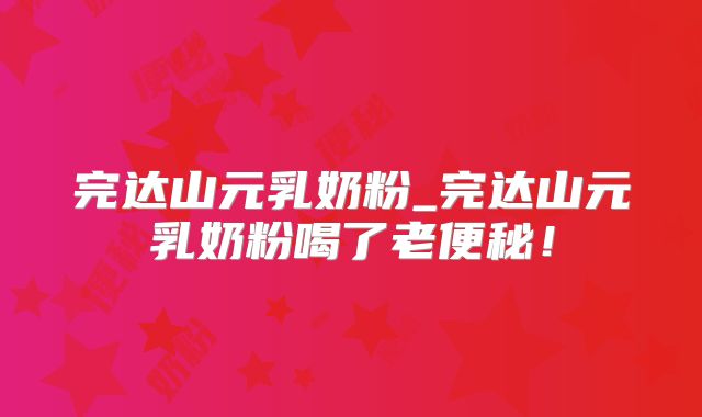 完达山元乳奶粉_完达山元乳奶粉喝了老便秘！