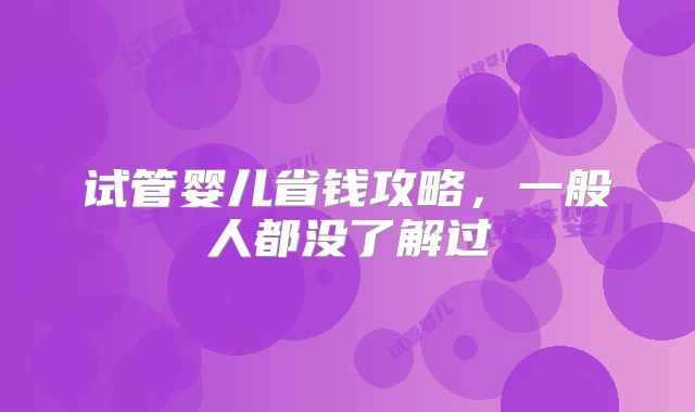 试管婴儿省钱攻略，一般人都没了解过