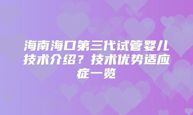 海南海口第三代试管婴儿技术介绍?技术优势适应症一览