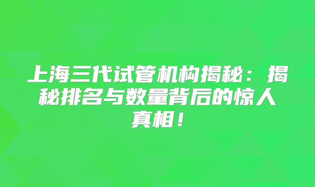 上海三代试管机构揭秘：揭秘排名与数量背后的惊人真相！