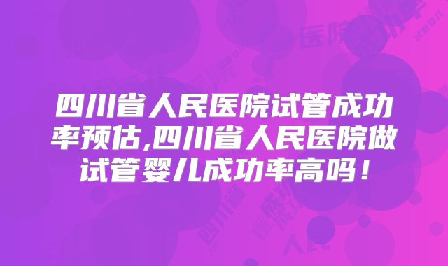 四川省人民医院试管成功率预估,四川省人民医院做试管婴儿成功率高吗！