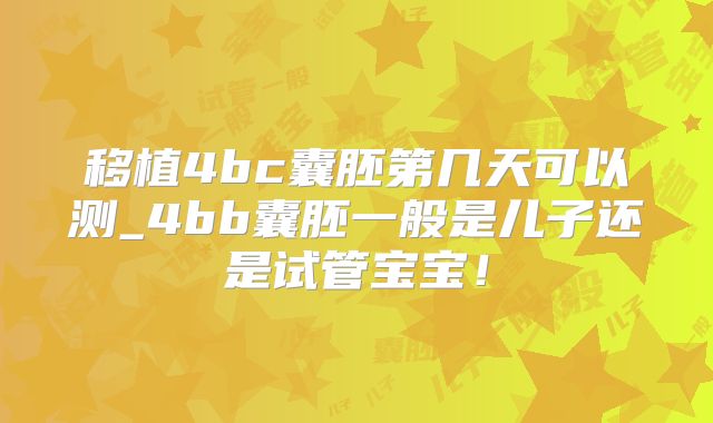 移植4bc囊胚第几天可以测_4bb囊胚一般是儿子还是试管宝宝!
