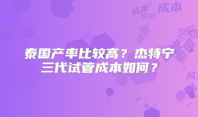 泰国产率比较高？杰特宁三代试管成本如何？