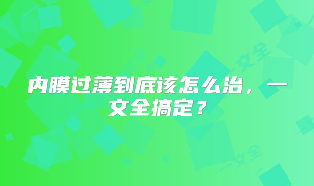 内膜过薄到底该怎么治，一文全搞定？