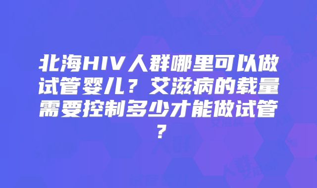 北海HIV人群哪里可以做试管婴儿？艾滋病的载量需要控制多少才能做试管？