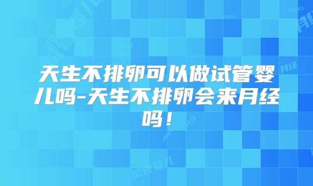 天生不排卵可以做试管婴儿吗-天生不排卵会来月经吗！