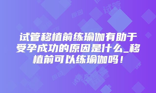 试管移植前练瑜伽有助于受孕成功的原因是什么_移植前可以练瑜伽吗！