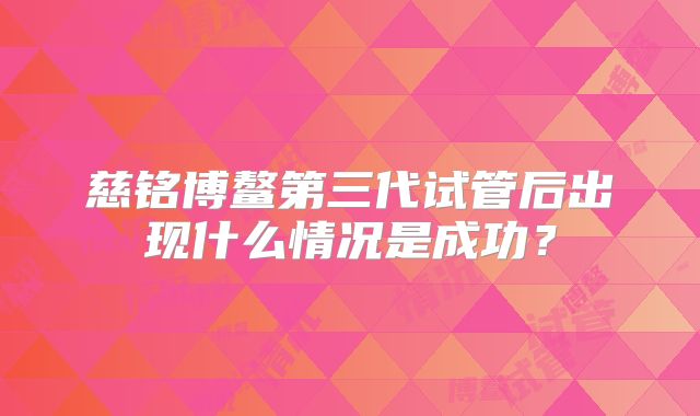 慈铭博鳌第三代试管后出现什么情况是成功？