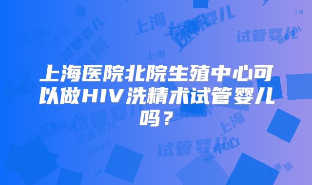 上海医院北院生殖中心可以做HIV洗精术试管婴儿吗?
