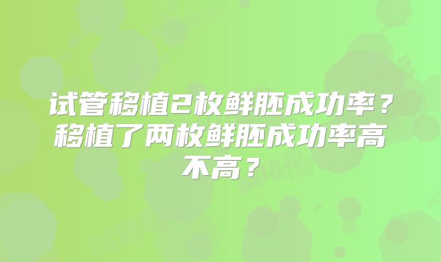 试管移植2枚鲜胚成功率?移植了两枚鲜胚成功率高不高?