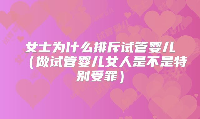 女士为什么排斥试管婴儿(做试管婴儿女人是不是特别受罪)