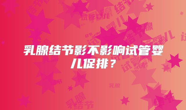 乳腺结节影不影响试管婴儿促排？
