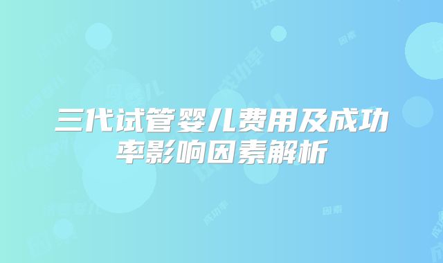 三代试管婴儿费用及成功率影响因素解析