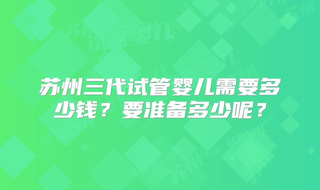 苏州三代试管婴儿需要多少钱？要准备多少呢？