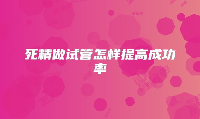 死精做试管怎样提高成功率