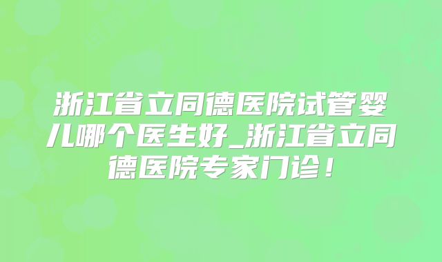 浙江省立同德医院试管婴儿哪个医生好_浙江省立同德医院专家门诊！