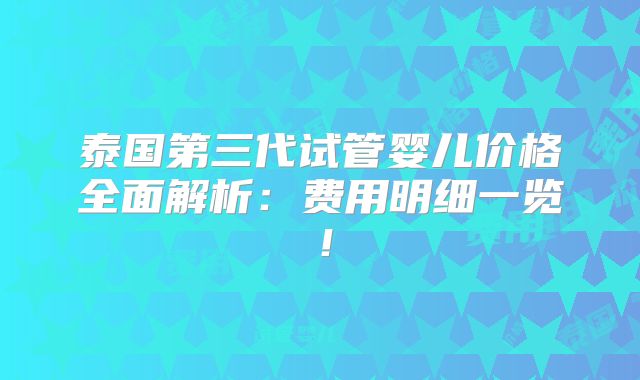 泰国第三代试管婴儿价格全面解析:费用明细一览!