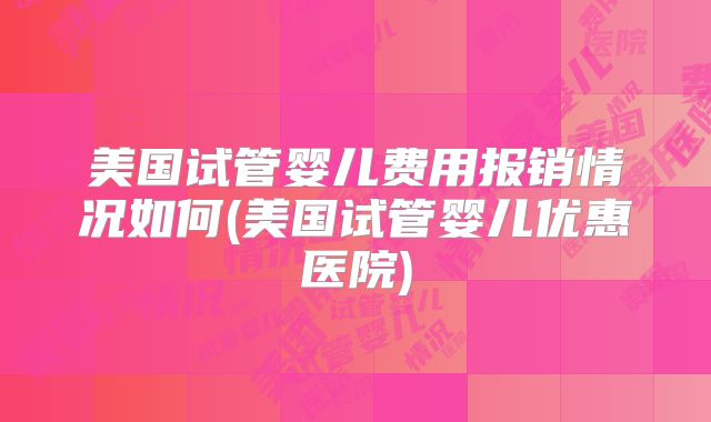 美国试管婴儿费用报销情况如何(美国试管婴儿优惠医院)