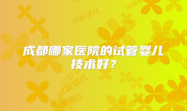 成都哪家医院的试管婴儿技术好？