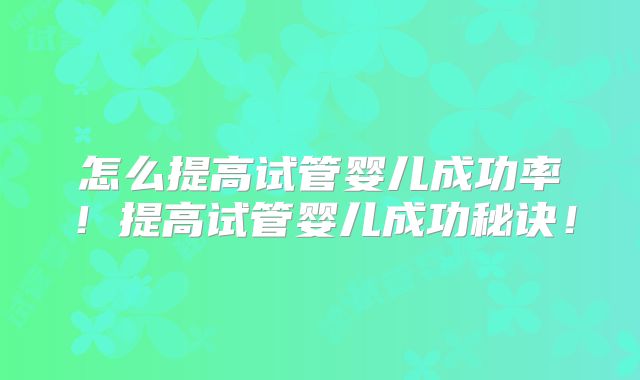 怎么提高试管婴儿成功率!提高试管婴儿成功秘诀!