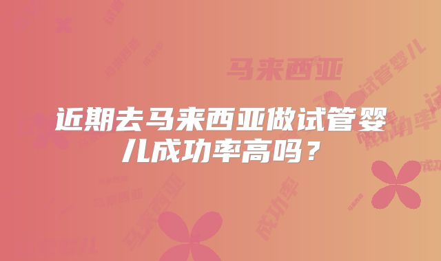 近期去马来西亚做试管婴儿成功率高吗？