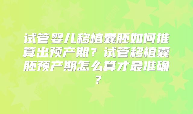 试管婴儿移植囊胚如何推算出预产期？试管移植囊胚预产期怎么算才最准确？