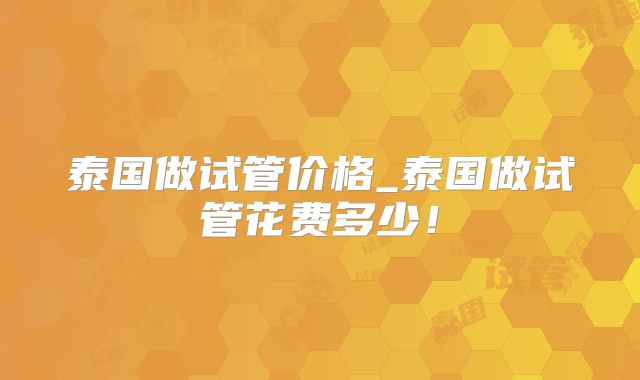 泰国做试管价格_泰国做试管花费多少!