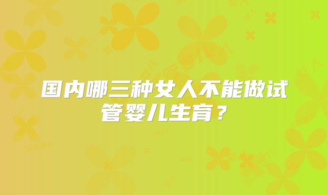 国内哪三种女人不能做试管婴儿生育?