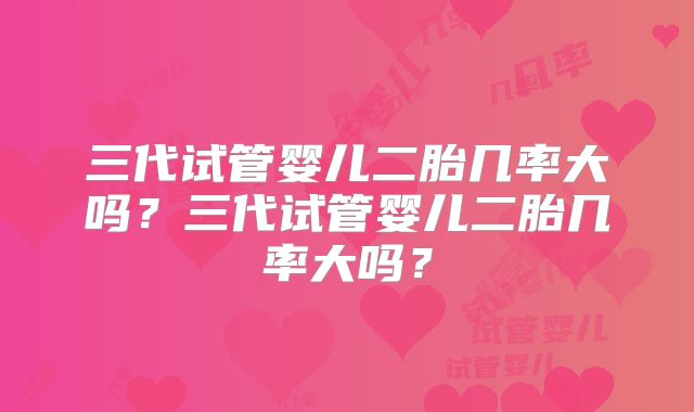 三代试管婴儿二胎几率大吗？三代试管婴儿二胎几率大吗？