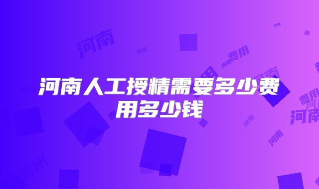河南人工授精需要多少费用多少钱